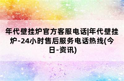 年代壁挂炉官方客服电话|年代壁挂炉-24小时售后服务电话热线(今日-资讯)